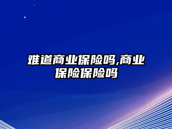 難道商業(yè)保險嗎,商業(yè)保險保險嗎