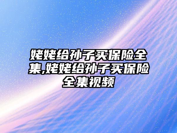 姥姥給孫子買保險全集,姥姥給孫子買保險全集視頻