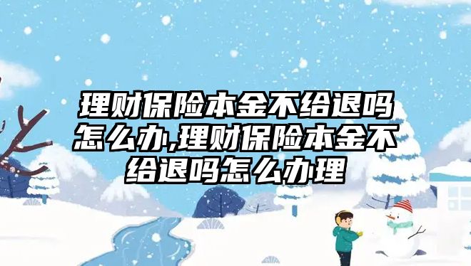 理財保險本金不給退嗎怎么辦,理財保險本金不給退嗎怎么辦理