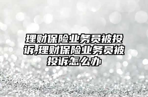 理財保險業(yè)務員被投訴,理財保險業(yè)務員被投訴怎么辦