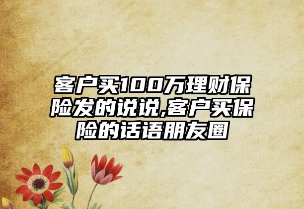 客戶買100萬理財保險發(fā)的說說,客戶買保險的話語朋友圈