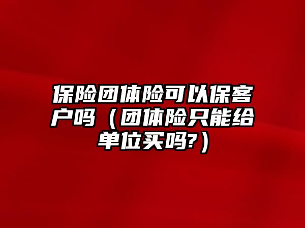 保險團體險可以保客戶嗎（團體險只能給單位買嗎?）