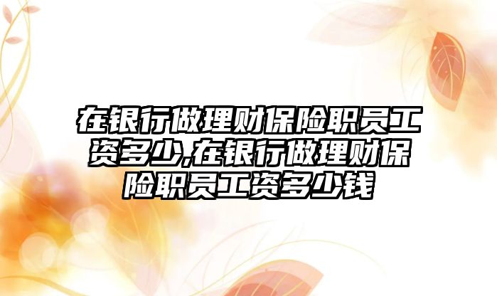 在銀行做理財保險職員工資多少,在銀行做理財保險職員工資多少錢