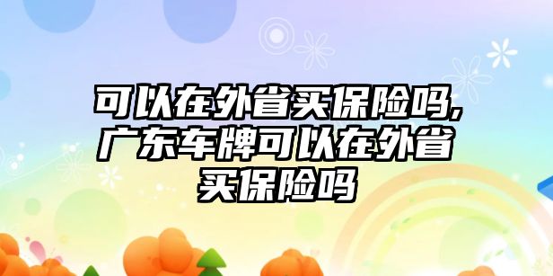 可以在外省買保險(xiǎn)嗎,廣東車牌可以在外省買保險(xiǎn)嗎