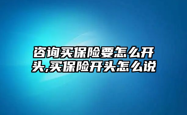 咨詢買保險要怎么開頭,買保險開頭怎么說