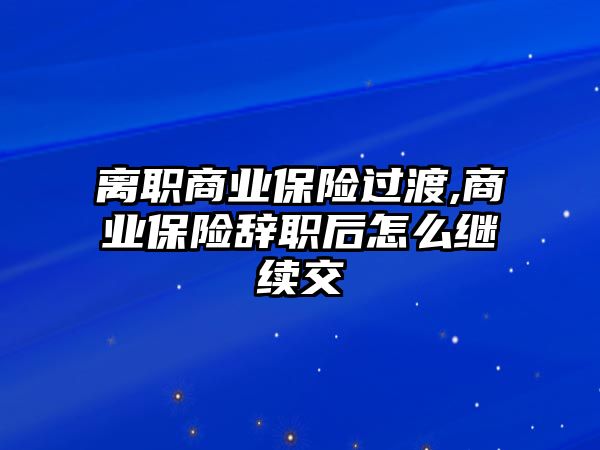 離職商業(yè)保險(xiǎn)過渡,商業(yè)保險(xiǎn)辭職后怎么繼續(xù)交