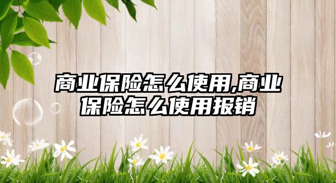 商業(yè)保險怎么使用,商業(yè)保險怎么使用報銷