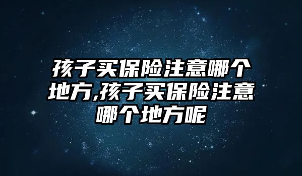 孩子買保險注意哪個地方,孩子買保險注意哪個地方呢