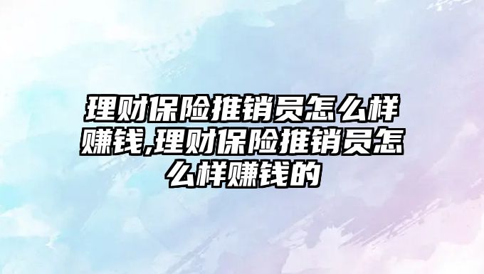 理財保險推銷員怎么樣賺錢,理財保險推銷員怎么樣賺錢的