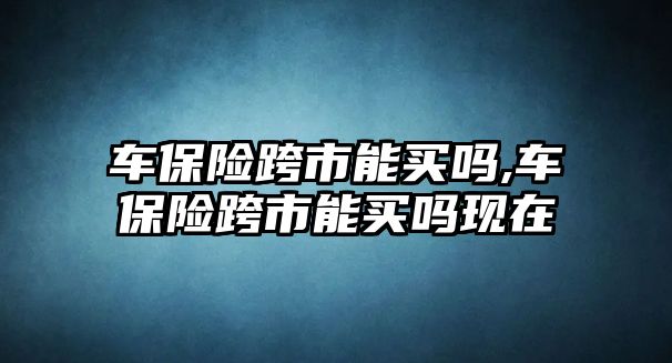 車保險跨市能買嗎,車保險跨市能買嗎現(xiàn)在