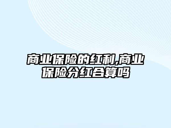 商業(yè)保險(xiǎn)的紅利,商業(yè)保險(xiǎn)分紅合算嗎