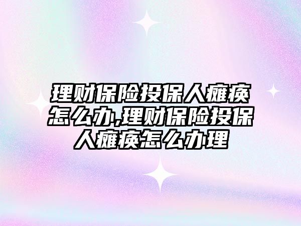 理財保險投保人癱瘓怎么辦,理財保險投保人癱瘓怎么辦理