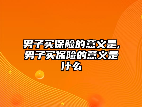 男子買保險的意義是,男子買保險的意義是什么