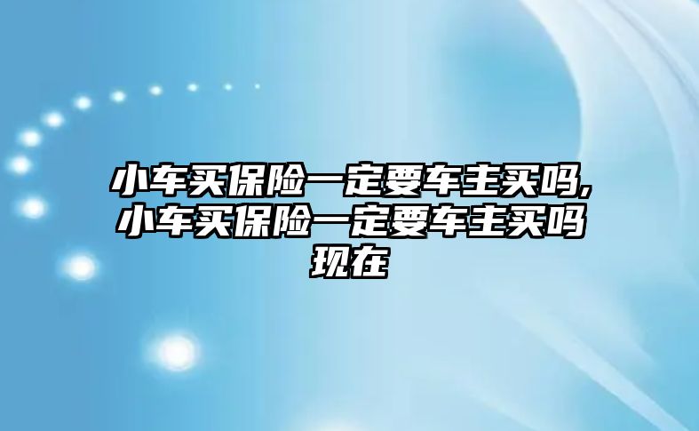 小車買保險一定要車主買嗎,小車買保險一定要車主買嗎現(xiàn)在