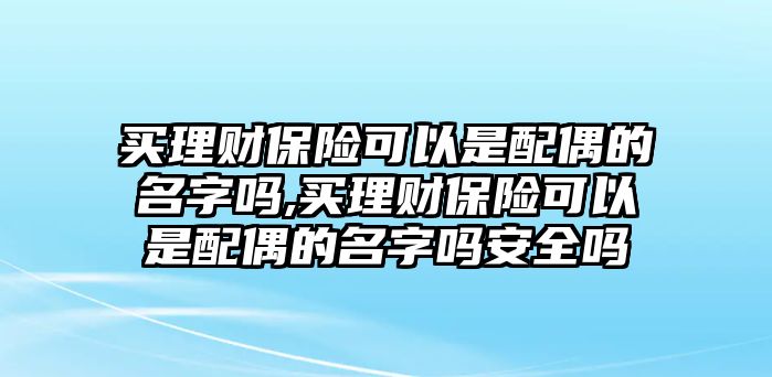 買理財保險可以是配偶的名字嗎,買理財保險可以是配偶的名字嗎安全嗎