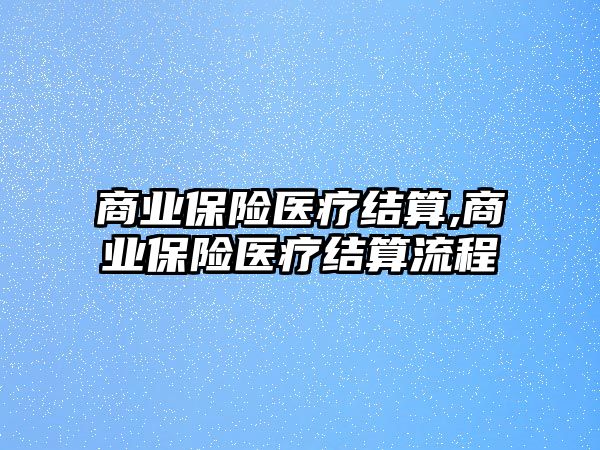 商業(yè)保險醫(yī)療結(jié)算,商業(yè)保險醫(yī)療結(jié)算流程