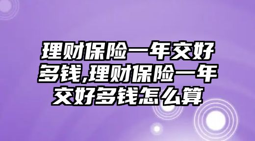 理財保險一年交好多錢,理財保險一年交好多錢怎么算