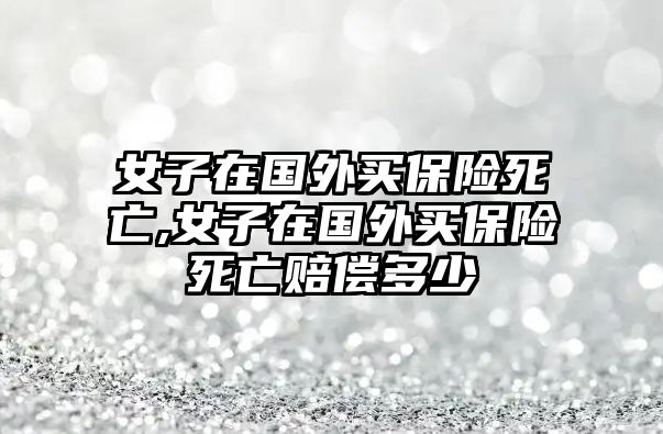 女子在國外買保險死亡,女子在國外買保險死亡賠償多少