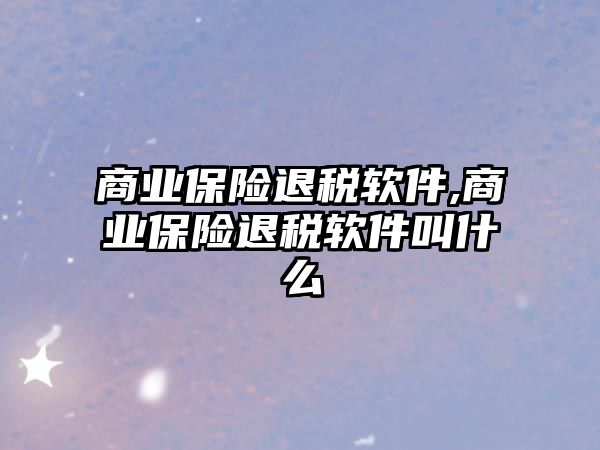 商業(yè)保險(xiǎn)退稅軟件,商業(yè)保險(xiǎn)退稅軟件叫什么