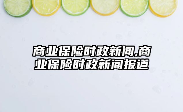 商業(yè)保險時政新聞,商業(yè)保險時政新聞報道