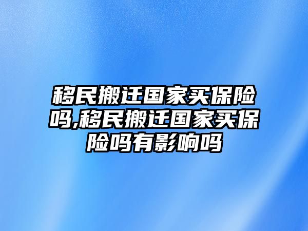 移民搬遷國(guó)家買(mǎi)保險(xiǎn)嗎,移民搬遷國(guó)家買(mǎi)保險(xiǎn)嗎有影響嗎