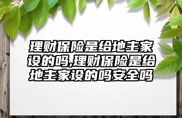 理財保險是給地主家設(shè)的嗎,理財保險是給地主家設(shè)的嗎安全嗎