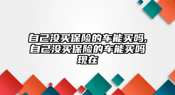 自己沒買保險的車能買嗎,自己沒買保險的車能買嗎現(xiàn)在