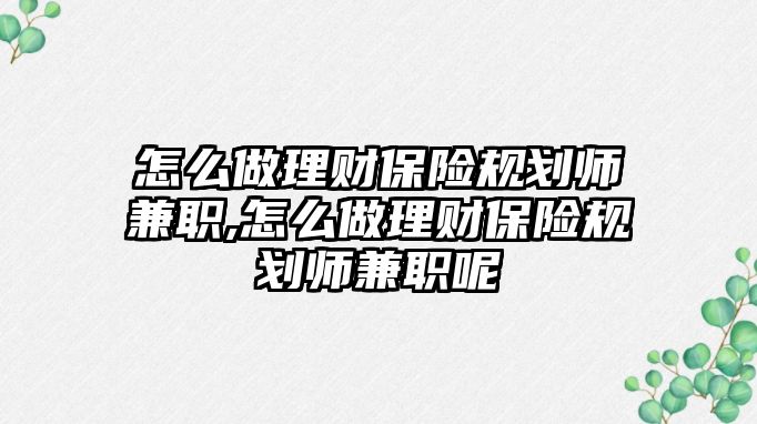 怎么做理財保險規(guī)劃師兼職,怎么做理財保險規(guī)劃師兼職呢