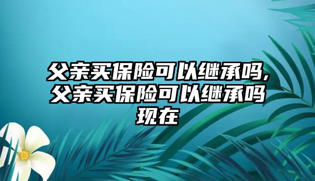 父親買保險可以繼承嗎,父親買保險可以繼承嗎現(xiàn)在