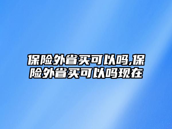 保險外省買可以嗎,保險外省買可以嗎現(xiàn)在