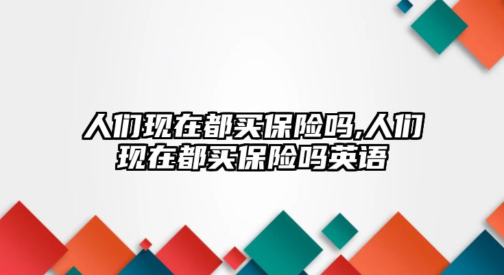 人們現(xiàn)在都買保險嗎,人們現(xiàn)在都買保險嗎英語