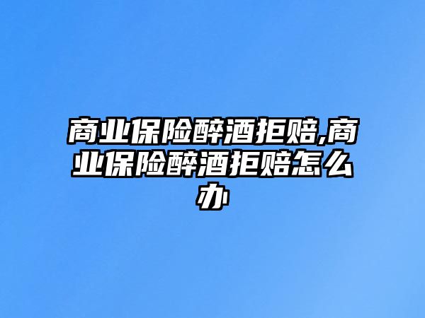 商業(yè)保險醉酒拒賠,商業(yè)保險醉酒拒賠怎么辦