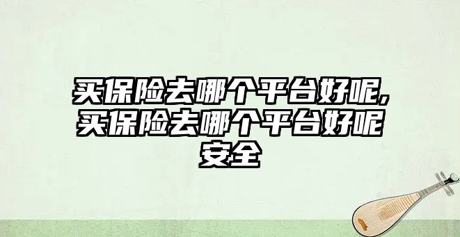 買保險去哪個平臺好呢,買保險去哪個平臺好呢安全