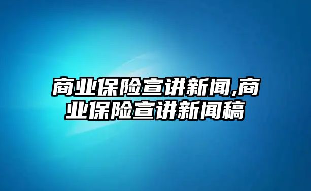 商業(yè)保險(xiǎn)宣講新聞,商業(yè)保險(xiǎn)宣講新聞稿