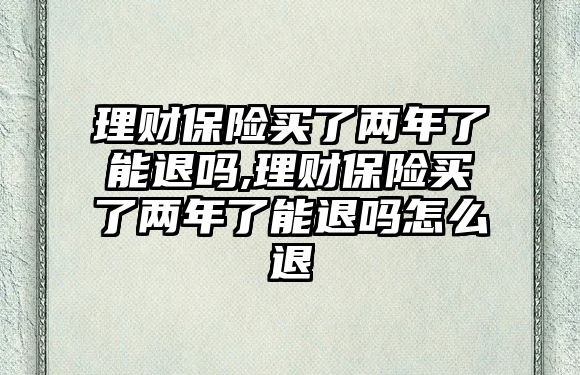 理財保險買了兩年了能退嗎,理財保險買了兩年了能退嗎怎么退