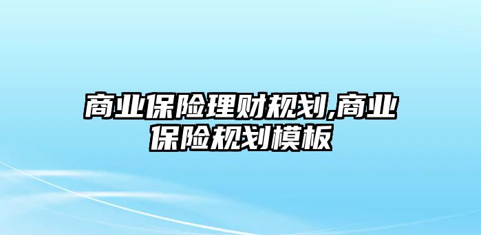 商業(yè)保險(xiǎn)理財(cái)規(guī)劃,商業(yè)保險(xiǎn)規(guī)劃模板