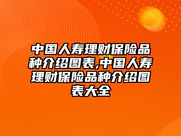 中國人壽理財(cái)保險(xiǎn)品種介紹圖表,中國人壽理財(cái)保險(xiǎn)品種介紹圖表大全