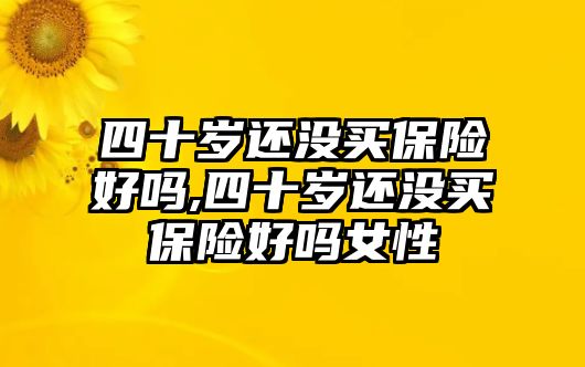 四十歲還沒買保險(xiǎn)好嗎,四十歲還沒買保險(xiǎn)好嗎女性