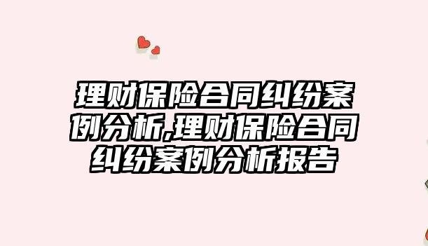 理財保險合同糾紛案例分析,理財保險合同糾紛案例分析報告