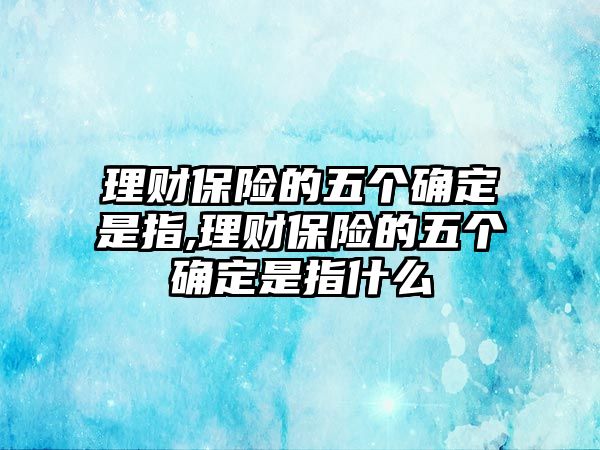 理財(cái)保險(xiǎn)的五個(gè)確定是指,理財(cái)保險(xiǎn)的五個(gè)確定是指什么