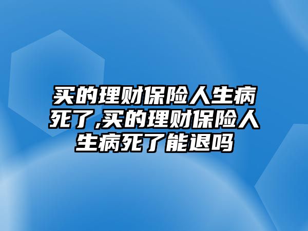 買的理財保險人生病死了,買的理財保險人生病死了能退嗎