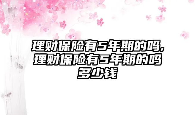 理財(cái)保險(xiǎn)有5年期的嗎,理財(cái)保險(xiǎn)有5年期的嗎多少錢