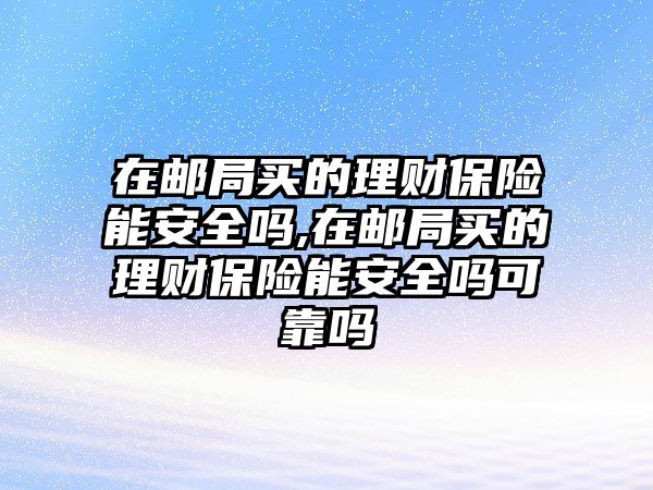 在郵局買的理財(cái)保險(xiǎn)能安全嗎,在郵局買的理財(cái)保險(xiǎn)能安全嗎可靠嗎