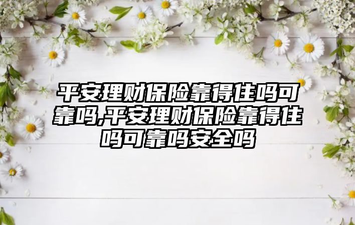 平安理財保險靠得住嗎可靠嗎,平安理財保險靠得住嗎可靠嗎安全嗎