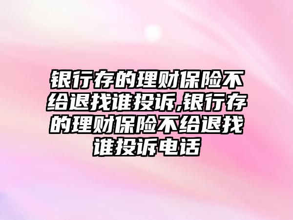 銀行存的理財(cái)保險(xiǎn)不給退找誰(shuí)投訴,銀行存的理財(cái)保險(xiǎn)不給退找誰(shuí)投訴電話