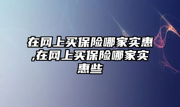 在網(wǎng)上買保險哪家實惠,在網(wǎng)上買保險哪家實惠些