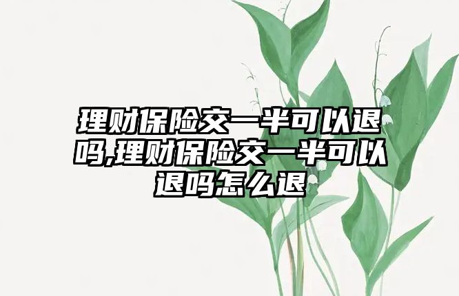 理財保險交一半可以退嗎,理財保險交一半可以退嗎怎么退