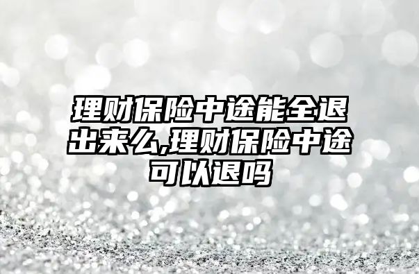 理財保險中途能全退出來么,理財保險中途可以退嗎