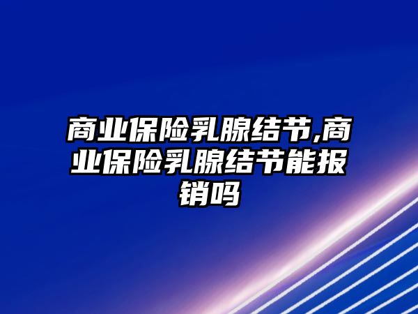 商業(yè)保險乳腺結(jié)節(jié),商業(yè)保險乳腺結(jié)節(jié)能報銷嗎