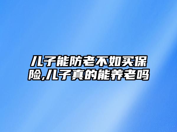 兒子能防老不如買保險,兒子真的能養(yǎng)老嗎